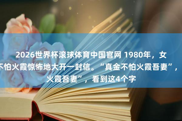 2026世界杯滚球体育中国官网 1980年，女画家周真金不怕火霞惊怖地大开一封信。“真金不怕火霞吾妻”，看到这4个字