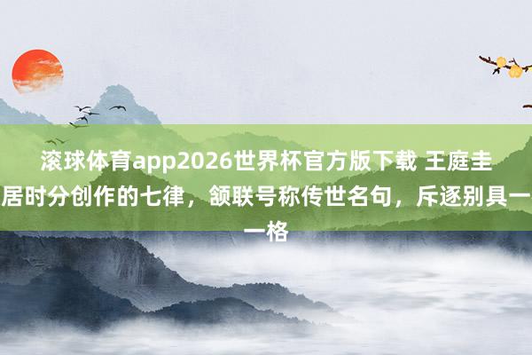 滚球体育app2026世界杯官方版下载 王庭圭隐居时分创作的七律，颔联号称传世名