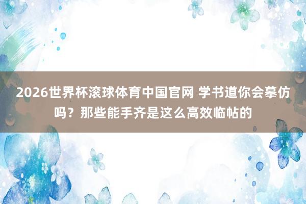 2026世界杯滚球体育中国官网 学书道你会摹仿吗？那些能手齐是这么高效临帖的