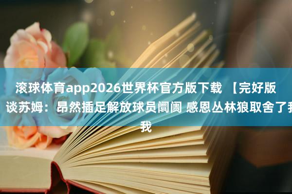滚球体育app2026世界杯官方版下载 【完好版】谈苏姆：昂然插足解放球员阛阓 感恩丛林狼取舍了我