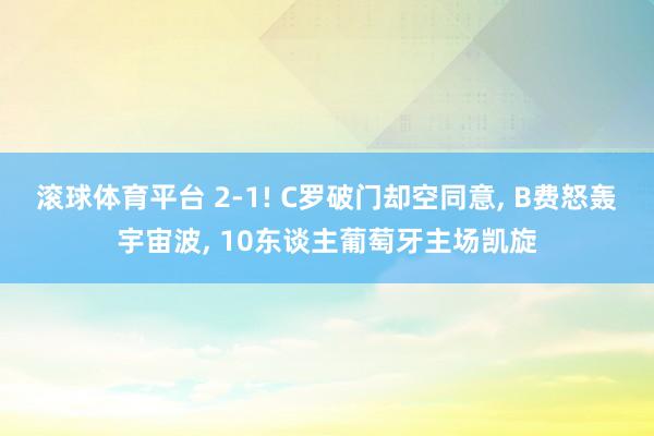 滚球体育平台 2-1! C罗破门却空同意， B费怒轰宇宙波， 10东谈主葡萄牙主场凯旋