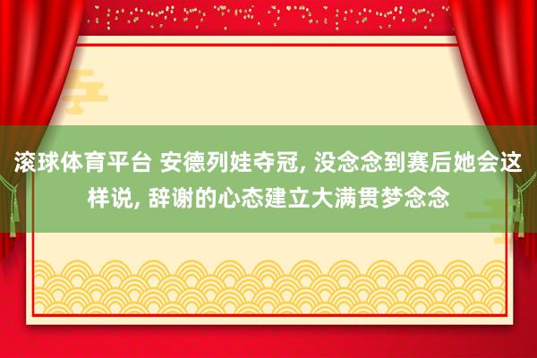 滚球体育平台 安德列娃夺冠， 没念念到赛后她会这样说， 辞谢的心态建立大满贯梦念念