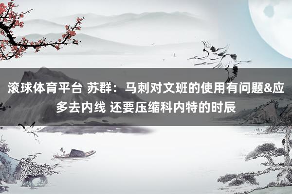 滚球体育平台 苏群：马刺对文班的使用有问题&应多去内线 还要压缩科内特的时辰