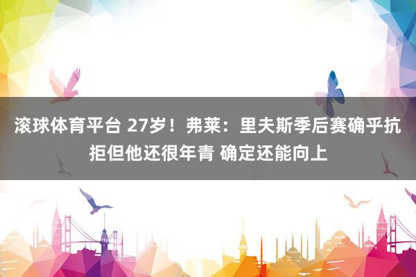 滚球体育平台 27岁!弗莱:里夫斯季后赛确乎抗拒但他还很年青 确定还能向上