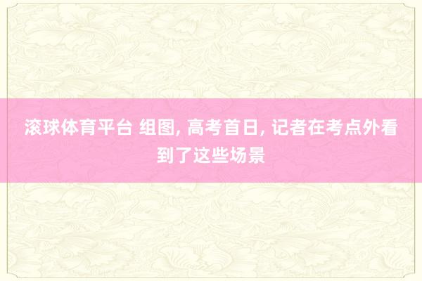 滚球体育平台 组图， 高考首日，<a href=