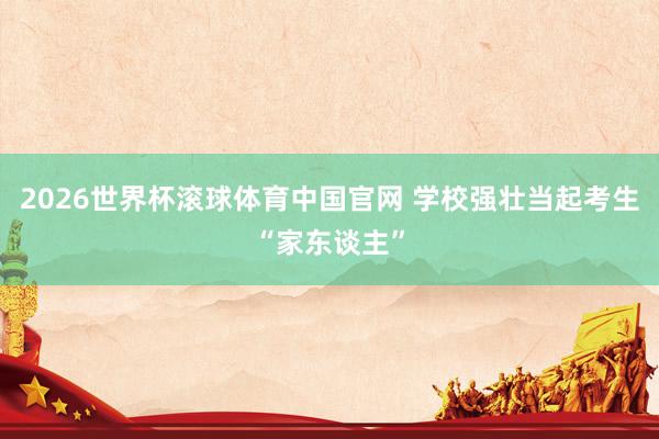 2026世界杯滚球体育中国官网 学校强壮当起考生“家东谈主”