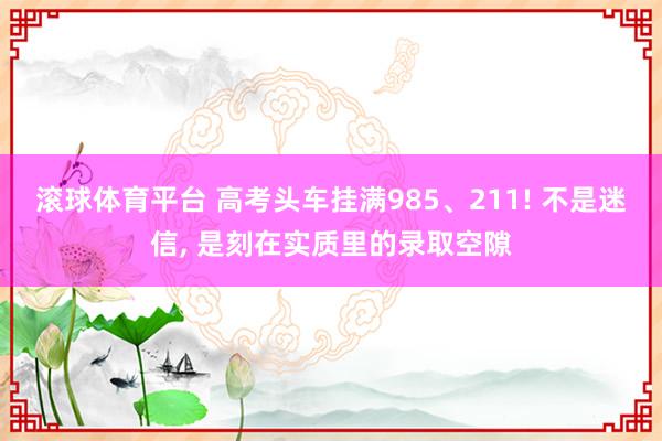 滚球体育平台 高考头车挂满985、211! 不是迷信， 是刻在实质里的录取空隙
