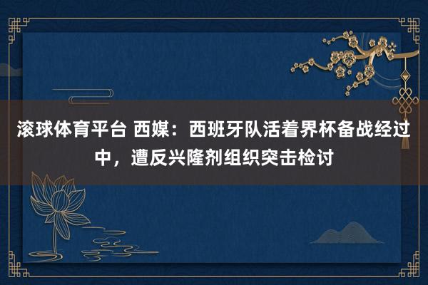 滚球体育平台 西媒:西班牙队活着界杯备战经过中,遭反兴隆剂组织突击检讨