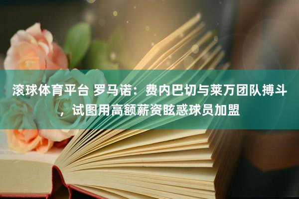 滚球体育平台 罗马诺：费内巴切与莱万团队搏斗，试图用高额薪资眩惑球员加盟