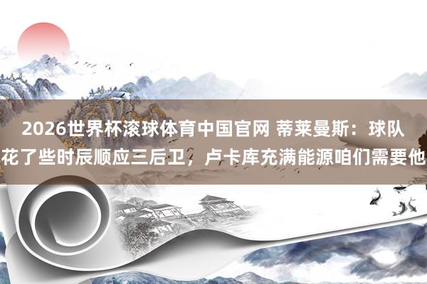 2026世界杯滚球体育中国官网 蒂莱曼斯：球队花了些时辰顺应三后卫，卢卡库充满能源咱们需要他