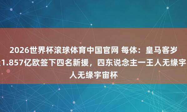 2026世界杯滚球体育中国官网 每体:皇马客岁夏天1.857亿欧签下四名新援,四东说念主一王人无缘宇宙杯