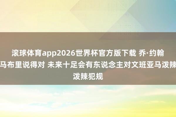 滚球体育app2026世界杯官方版下载 乔·约翰逊:马布里说得对 未来十足会有东说念主对文班亚马泼辣犯规