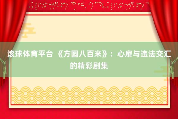 滚球体育平台 《方圆八百米》：心扉与违法交汇的精彩剧集
