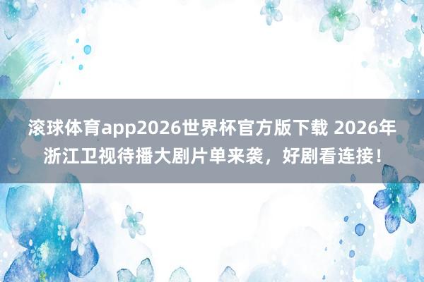 滚球体育app2026世界杯官方版下载 2026年浙江卫视待播大剧片单来袭，好剧看连接！