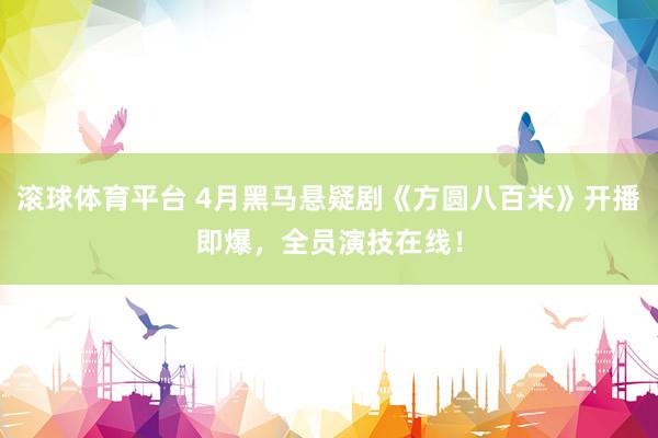 滚球体育平台 4月黑马悬疑剧《方圆八百米》开播即爆，全员演技在线！