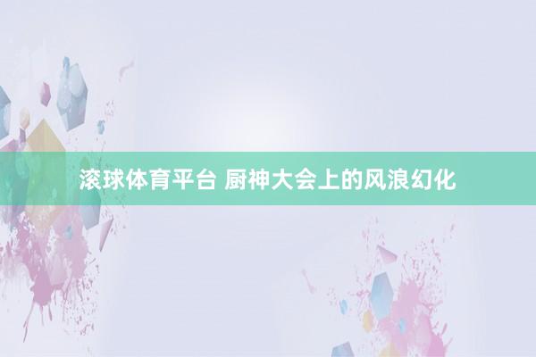 滚球体育平台 厨神大会上的风浪幻化