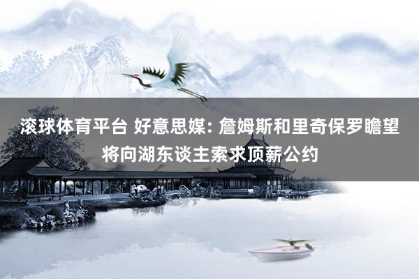 滚球体育平台 好意思媒: 詹姆斯和里奇保罗瞻望将向湖东谈主索求顶薪公约