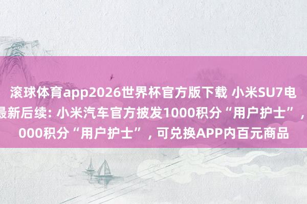 滚球体育app2026世界杯官方版下载 小米SU7电吸门夹手致女子骨折， 最新后续: 小米汽车官方披发1000积分“用户护士” ， 可兑换APP内百元商品