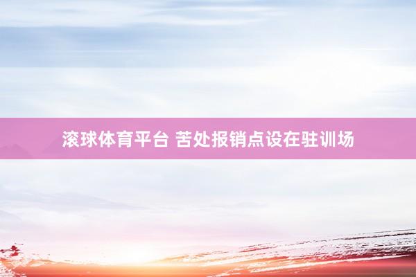滚球体育平台 苦处报销点设在驻训场