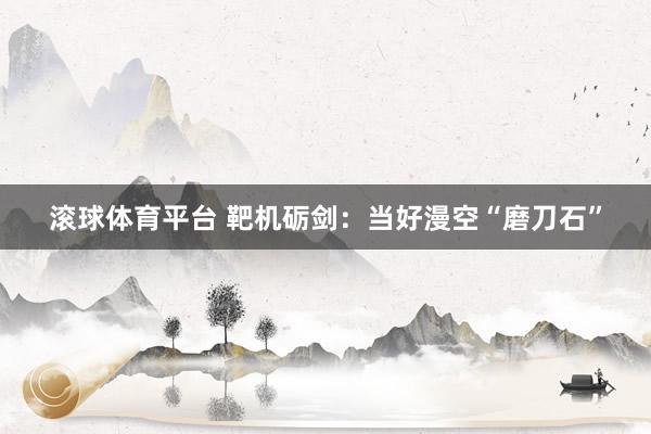 滚球体育平台 靶机砺剑：当好漫空“磨刀石”