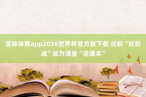 滚球体育app2026世界杯官方版下载 任职“好劝诫”成为课堂“活课本”