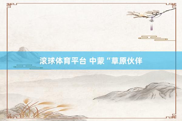 滚球体育平台 中蒙“草原伙伴