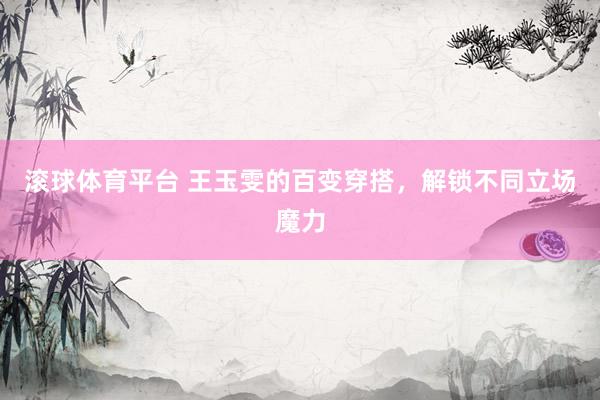 滚球体育平台 王玉雯的百变穿搭，解锁不同立场魔力
