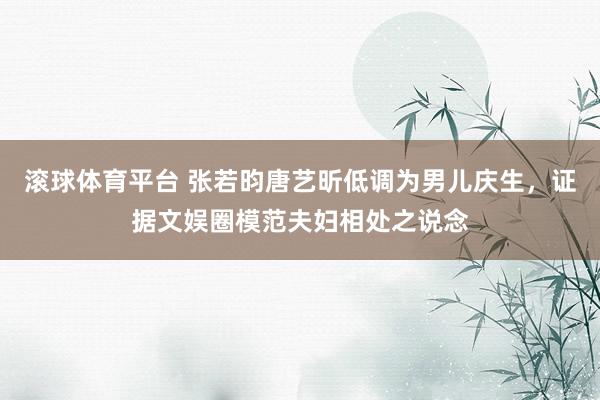 滚球体育平台 张若昀唐艺昕低调为男儿庆生，证据文娱圈模范夫妇相处之说念