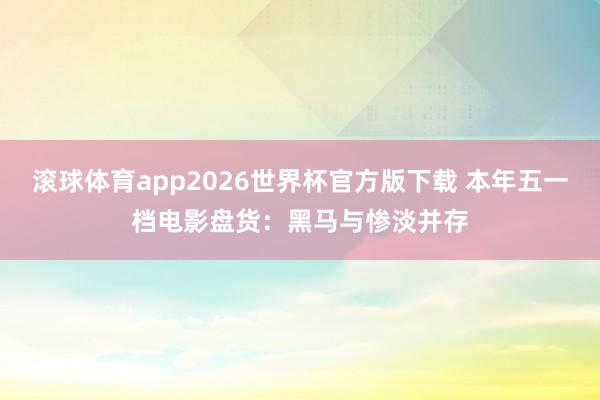 滚球体育app2026世界杯官方版下载 本年五一档电影盘货：黑马与惨淡并存