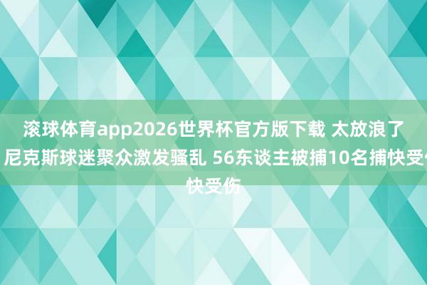 滚球体育app2026世界杯官方版下载 太放浪了！尼克斯球迷聚众激发骚乱 56东谈主被捕10名捕快受伤