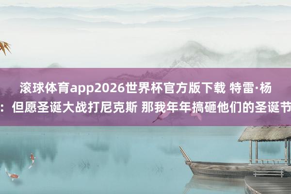 滚球体育app2026世界杯官方版下载 特雷·杨：但愿圣诞大战打尼克斯 那我年年搞砸他们的圣诞节