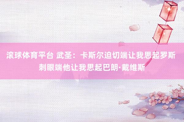 滚球体育平台 武圣：卡斯尔迫切端让我思起罗斯 刺眼端他让我思起巴朗·戴维斯