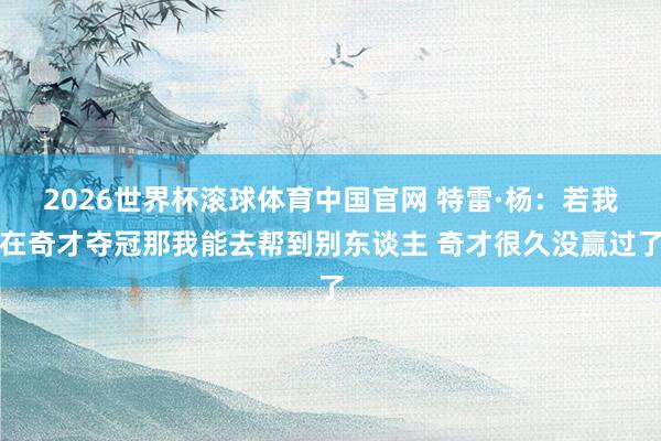 2026世界杯滚球体育中国官网 特雷·杨：若我在奇才夺冠那我能去帮到别东谈主 奇才很久没赢过了