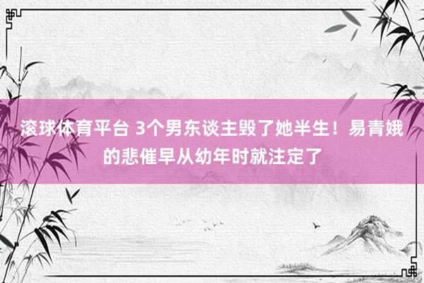 滚球体育平台 3个男东谈主毁了她半生！易青娥的悲催早从幼年时就注定了