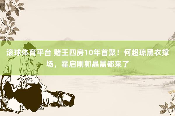滚球体育平台 赌王四房10年首聚！何超琼黑衣撑场，霍启刚郭晶晶都来了