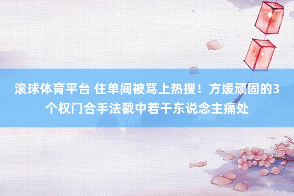 滚球体育平台 住单间被骂上热搜！方媛顽固的3个权门合手法戳中若干东说念主痛处