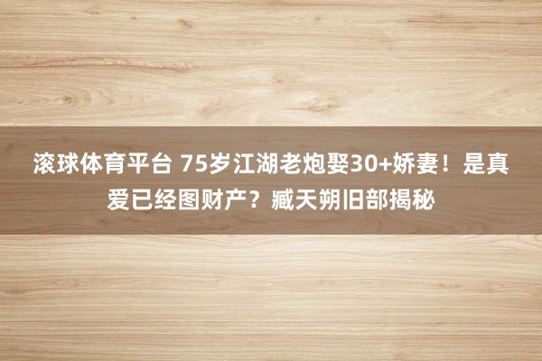 滚球体育平台 75岁江湖老炮娶30+娇妻！是真爱已经图财产？臧天朔旧部揭秘