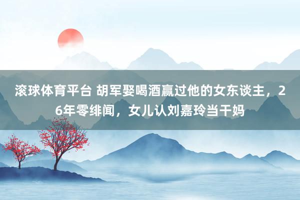 滚球体育平台 胡军娶喝酒赢过他的女东谈主，26年零绯闻，女儿认刘嘉玲当干妈