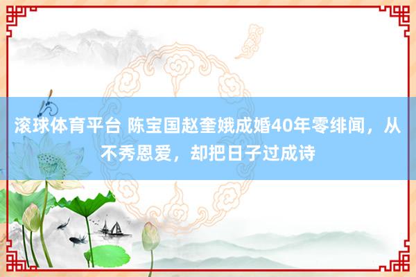 滚球体育平台 陈宝国赵奎娥成婚40年零绯闻，从不秀恩爱，却把日子过成诗