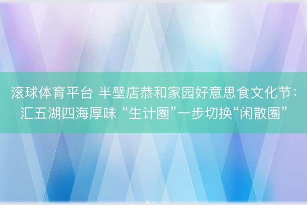 滚球体育平台 半壁店恭和家园好意思食文化节：汇五湖四海厚味 “生计圈”一步切换“闲散圈”