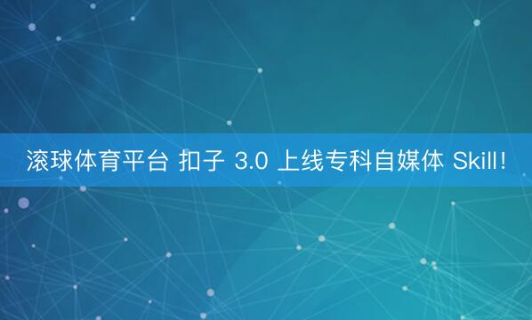 滚球体育平台 扣子 3.0 上线专科自媒体 Skill！