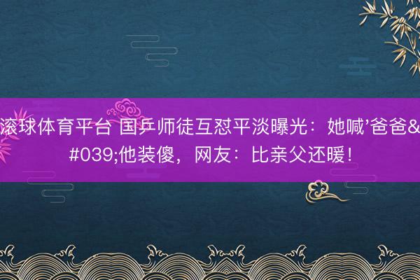 滚球体育平台 国乒师徒互怼平淡曝光：她喊'爸爸'他装傻，网友：比亲父还暖！