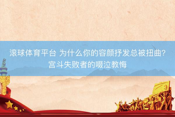 滚球体育平台 为什么你的容颜抒发总被扭曲？宫斗失败者的啜泣教悔