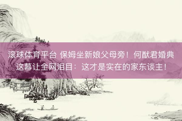 滚球体育平台 保姆坐新娘父母旁！何猷君婚典这幕让全网泪目：这才是实在的家东谈主！