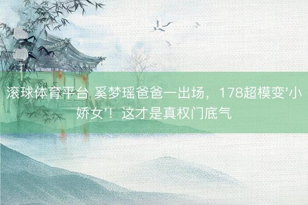滚球体育平台 奚梦瑶爸爸一出场，178超模变'小娇女'！这才是真权门底气
