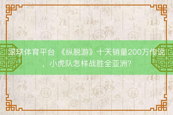 滚球体育平台 《纵脱游》十天销量200万传说,小虎队怎样战胜全亚洲?