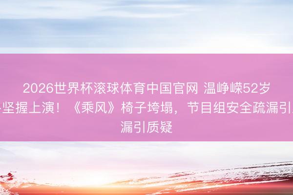 2026世界杯滚球体育中国官网 温峥嵘52岁颠仆坚握上演！《乘风》椅子垮塌，节目组安全疏漏引质疑