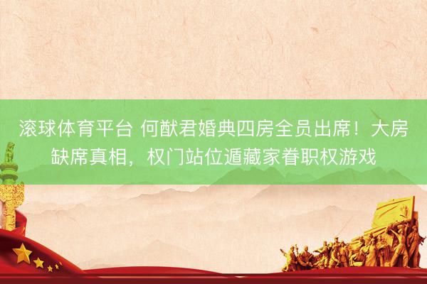 滚球体育平台 何猷君婚典四房全员出席！大房缺席真相，权门站位遁藏家眷职权游戏