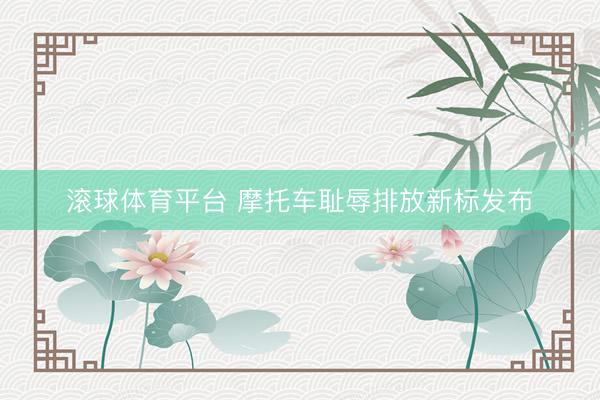 滚球体育平台 摩托车耻辱排放新标发布