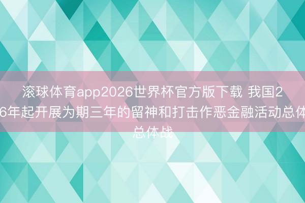 滚球体育app2026世界杯官方版下载 我国2026年起开展为期三年的留神和打击作恶金融活动总体战